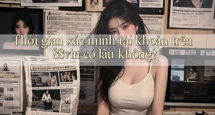 Thời gian xác minh tài khoản trên 88vin có lâu không?