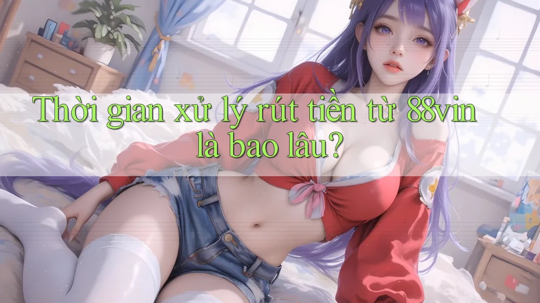 Thời gian xử lý rút tiền từ 88vin là bao lâu? Thời gian xử lý rút tiền từ 88vin là bao lâu?