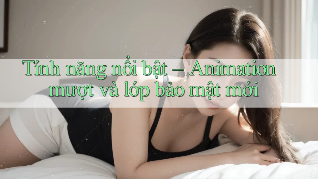Tính năng nổi bật – Animation mượt và lớp bảo mật mới Tính năng nổi bật – Animation mượt và lớp bảo mật mới