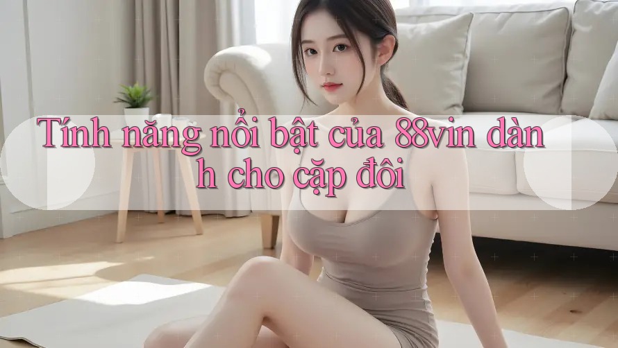 Tính năng nổi bật của 88vin dành cho cặp đôi Tính năng nổi bật của 88vin dành cho cặp đôi