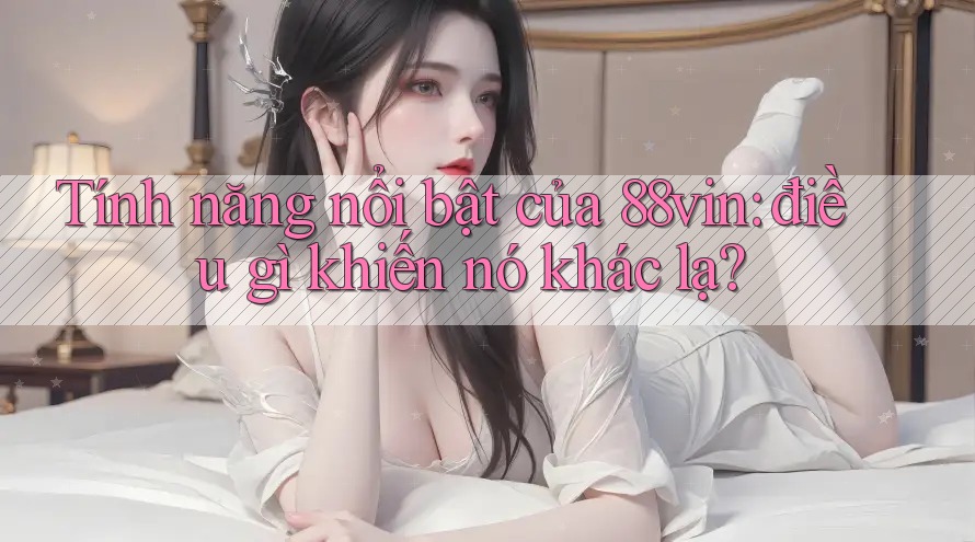Tính năng nổi bật của 88vin: điều gì khiến nó khác lạ?