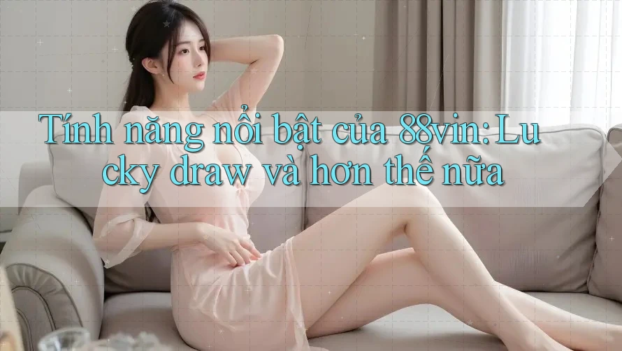 Tính năng nổi bật của 88vin: Lucky draw và hơn thế nữa Tính năng nổi bật của 88vin: Lucky draw và hơn thế nữa