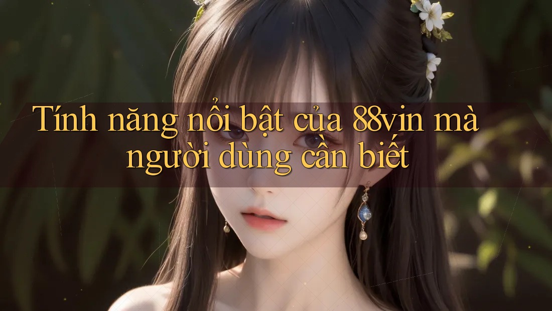Tính năng nổi bật của 88vin mà người dùng cần biết Tính năng nổi bật của 88vin mà người dùng cần biết
