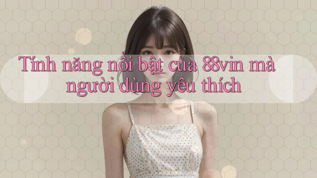 Tính năng nổi bật của 88vin mà người dùng yêu thích Tính năng nổi bật của 88vin mà người dùng yêu thích