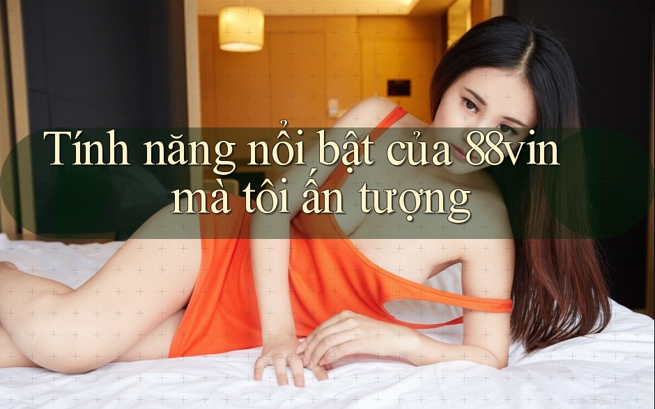 Tính năng nổi bật của 88vin mà tôi ấn tượng