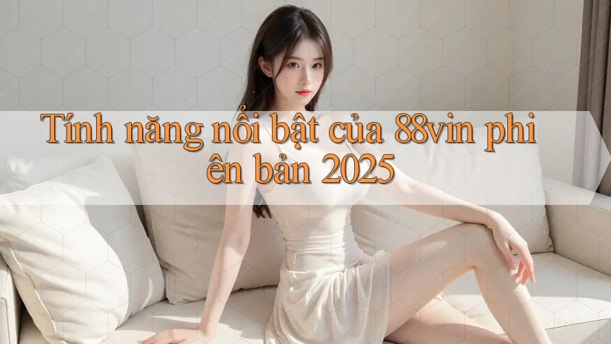 Tính năng nổi bật của 88vin phiên bản 2025