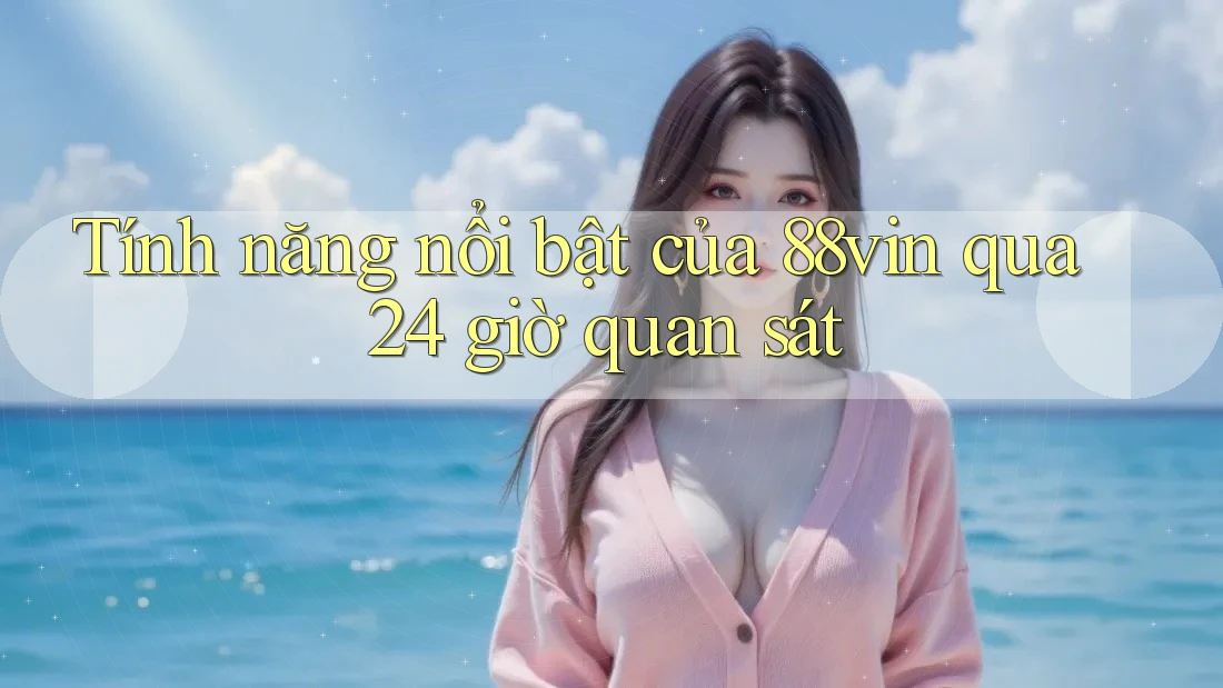 Tính năng nổi bật của 88vin qua 24 giờ quan sát Tính năng nổi bật của 88vin qua 24 giờ quan sát
