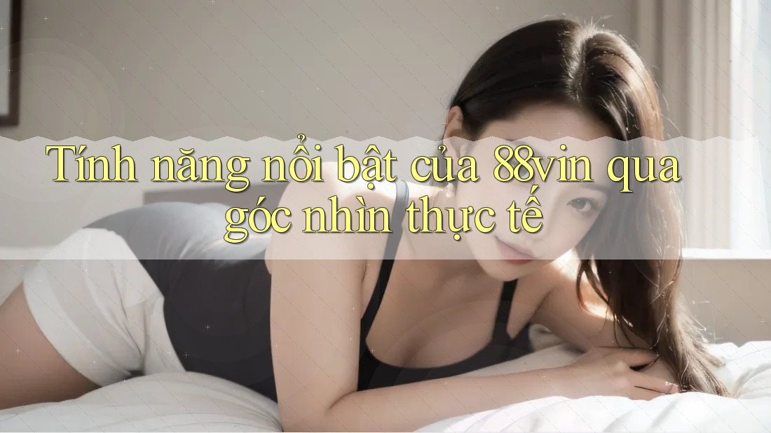 Tính năng nổi bật của 88vin qua góc nhìn thực tế