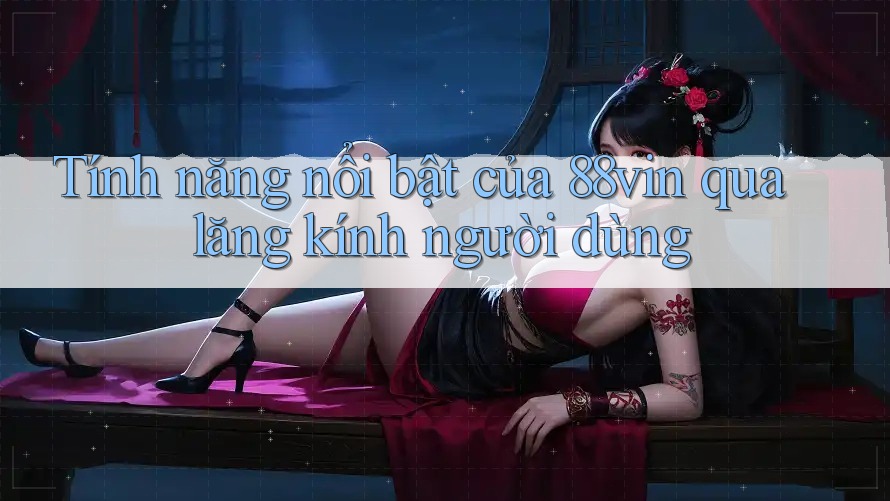 Tính năng nổi bật của 88vin qua lăng kính người dùng