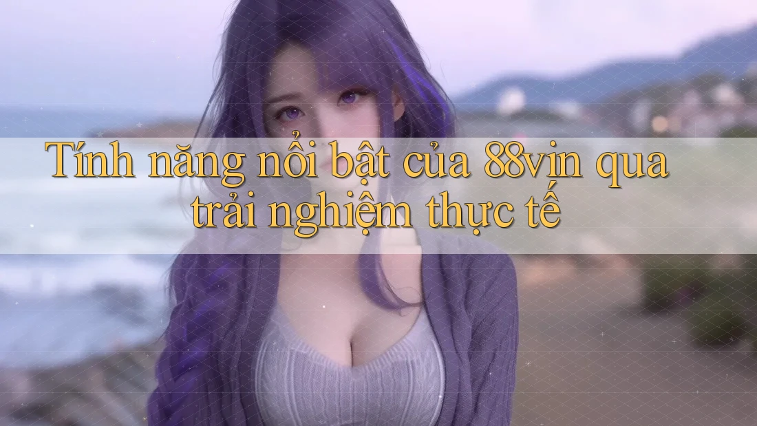 Tính năng nổi bật của 88vin qua trải nghiệm thực tế