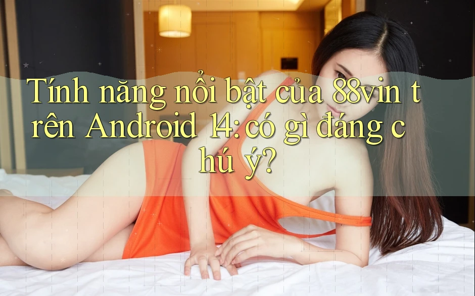 Tính năng nổi bật của 88vin trên Android 14: có gì đáng chú ý? Tính năng nổi bật của 88vin trên Android 14: có gì đáng chú ý?