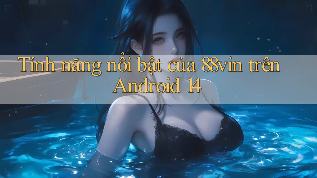 Tính năng nổi bật của 88vin trên Android 14