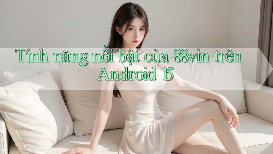 Tính năng nổi bật của 88vin trên Android 15