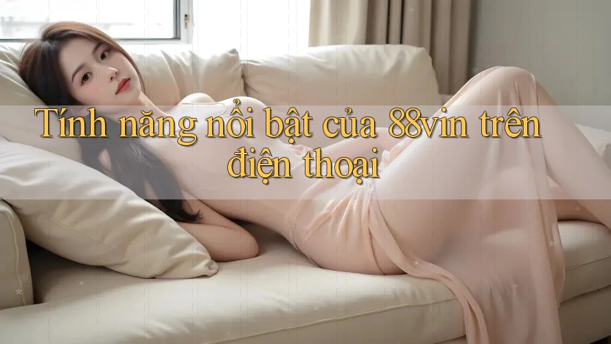 Tính năng nổi bật của 88vin trên điện thoại
