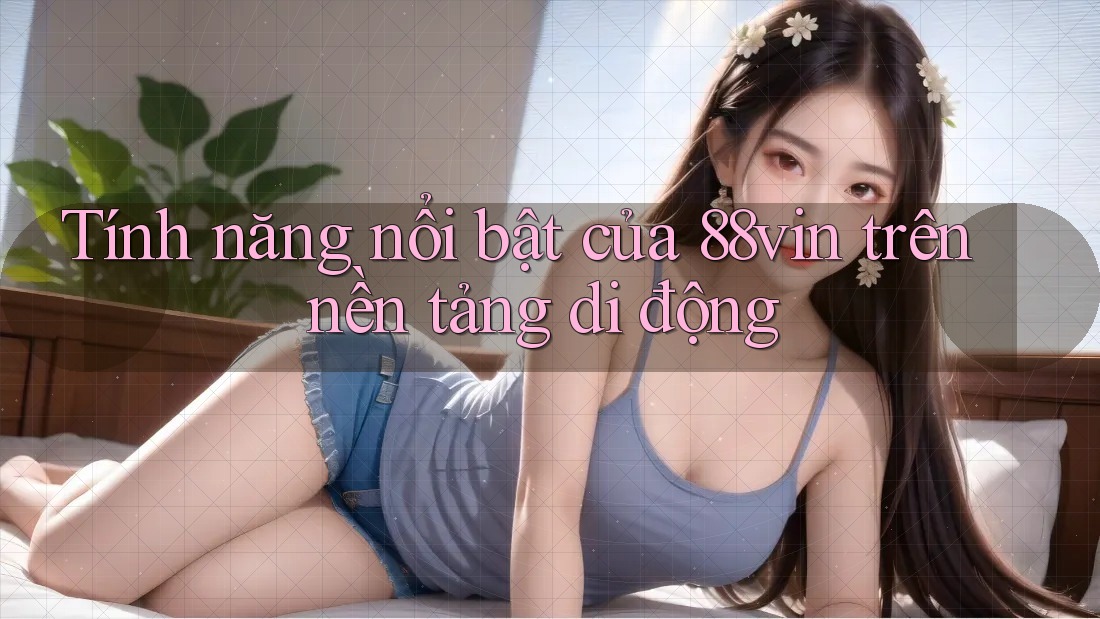 Tính năng nổi bật của 88vin trên nền tảng di động