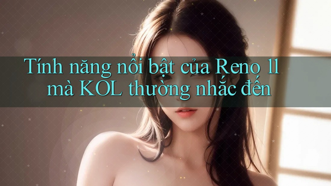 Tính năng nổi bật của Reno 11 mà KOL thường nhắc đến Tính năng nổi bật của Reno 11 mà KOL thường nhắc đến
