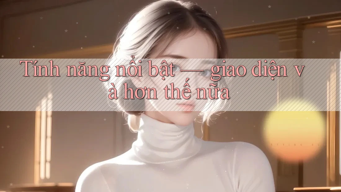 Tính năng nổi bật — giao diện và hơn thế nữa Tính năng nổi bật — giao diện và hơn thế nữa
