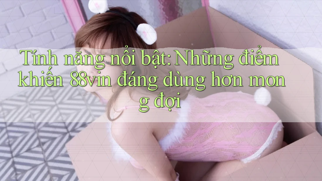 Tính năng nổi bật: Những điểm khiến 88vin đáng dùng hơn mong đợi