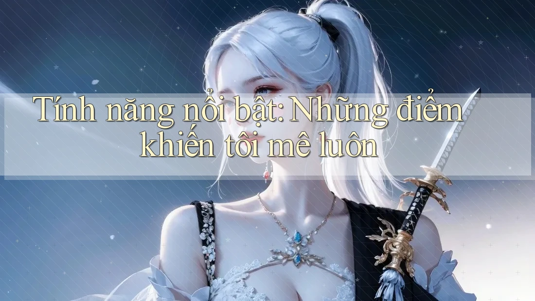 Tính năng nổi bật - những điểm khiến tôi mê luôn