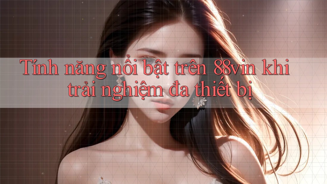 Tính năng nổi bật trên 88vin khi trải nghiệm đa thiết bị Tính năng nổi bật trên 88vin khi trải nghiệm đa thiết bị