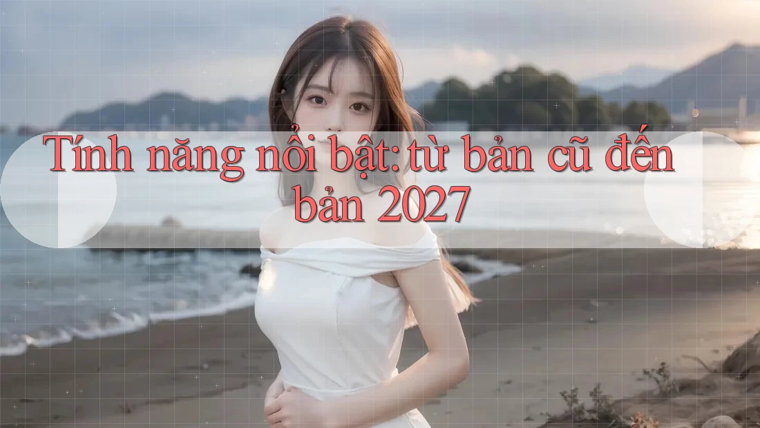Tính năng nổi bật: từ bản cũ đến bản 2027