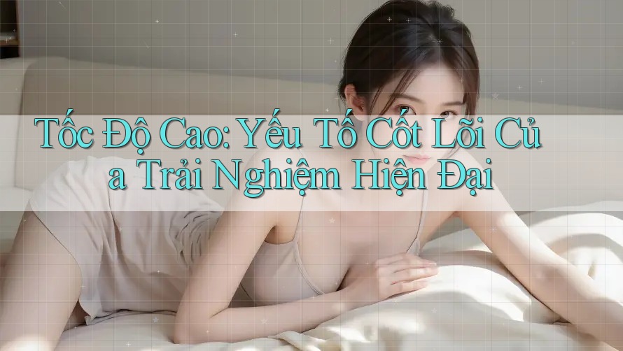 Tốc Độ Cao: Yếu Tố Cốt Lõi Của Trải Nghiệm Hiện Đại