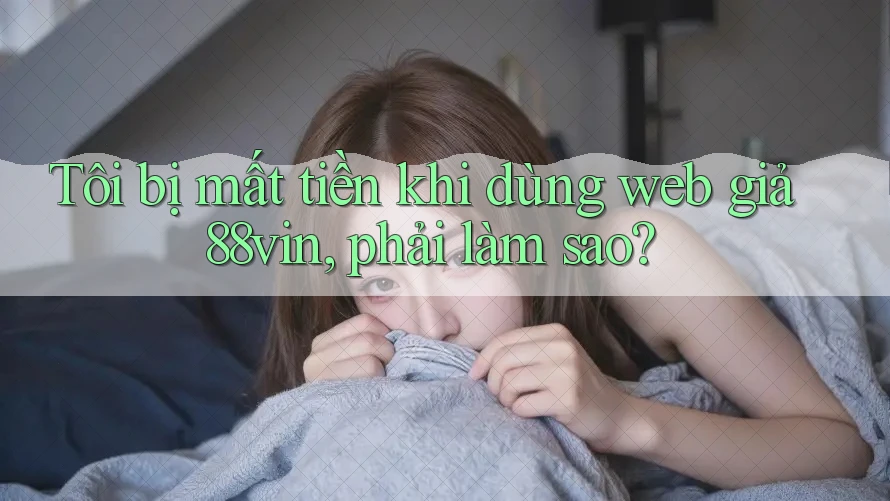 Tôi bị mất tiền khi dùng web giả 88vin, phải làm sao? Tôi bị mất tiền khi dùng web giả 88vin, phải làm sao?