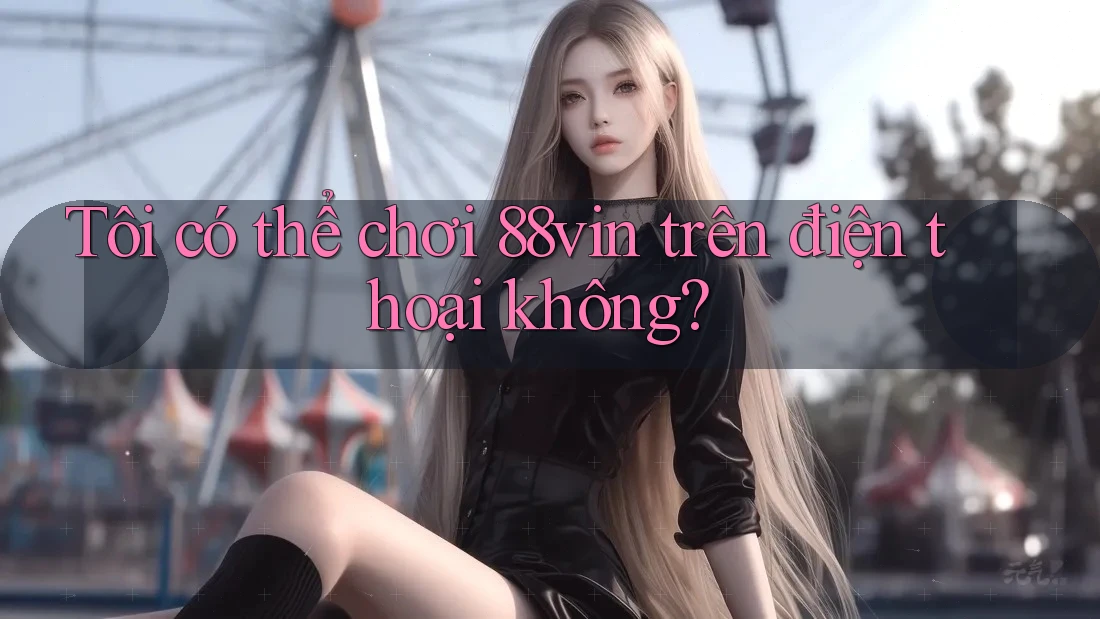 Tôi có thể chơi 88vin trên điện thoại không? Tôi có thể chơi 88vin trên điện thoại không?