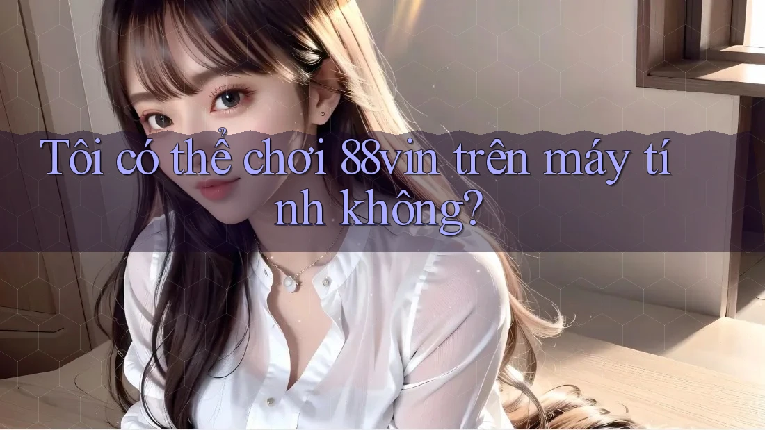 Tôi có thể chơi 88vin trên máy tính không?