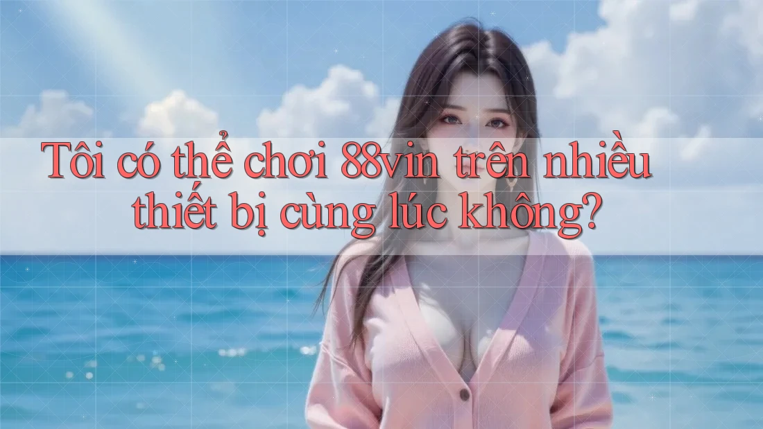 Tôi có thể chơi 88vin trên nhiều thiết bị cùng lúc không?