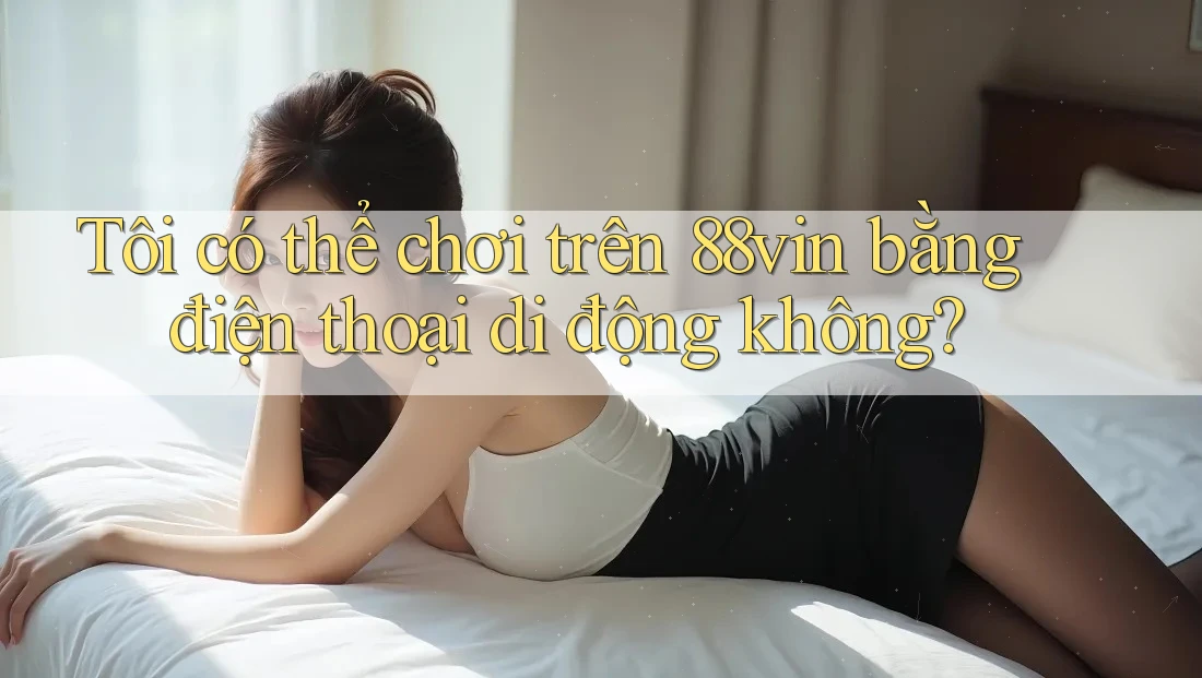 Tôi có thể chơi trên 88vin bằng điện thoại di động không?