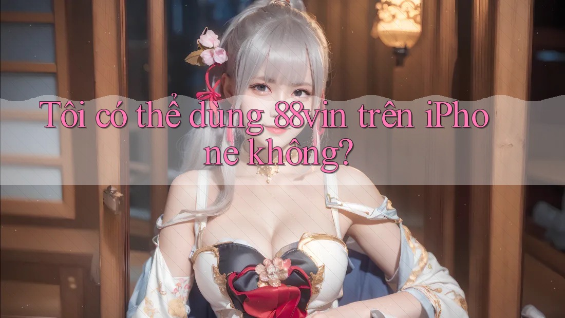 Tôi có thể dùng 88vin trên iPhone không? Tôi có thể dùng 88vin trên iPhone không?
