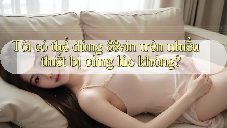 Tôi có thể dùng 88vin trên nhiều thiết bị cùng lúc không?