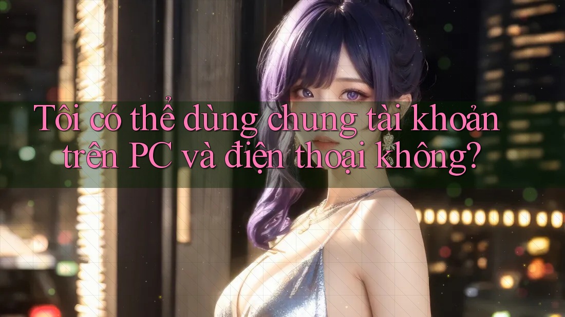 Tôi có thể dùng chung tài khoản trên PC và điện thoại không?