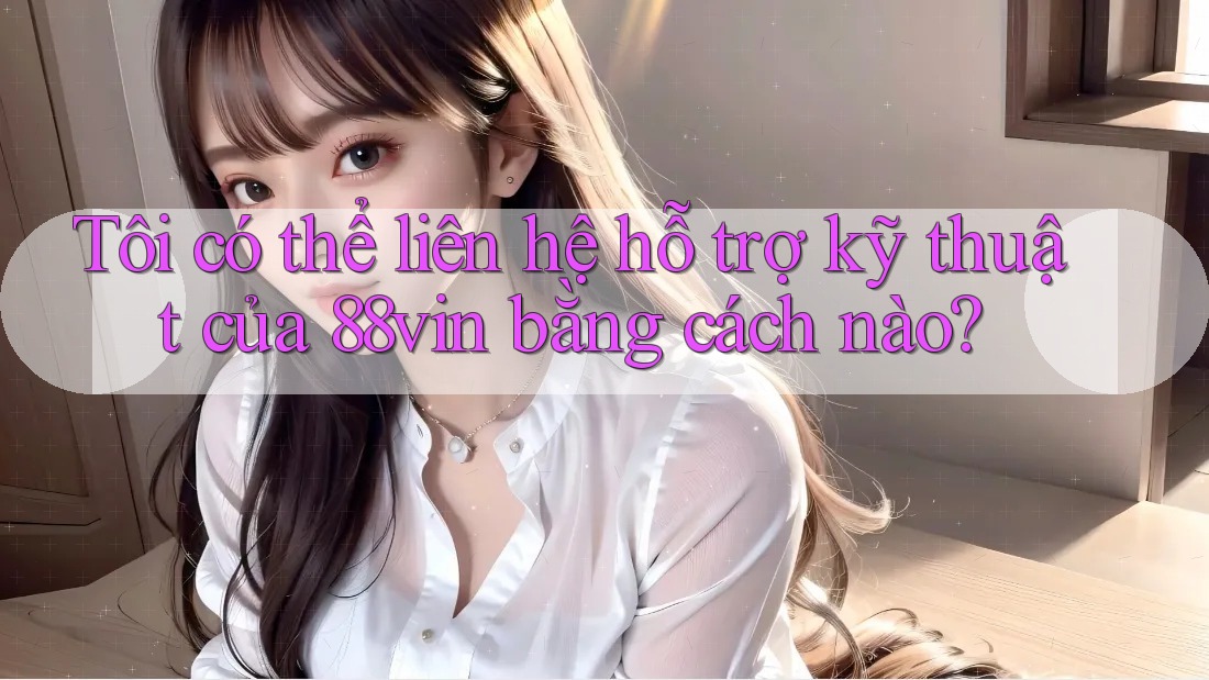Tôi có thể liên hệ hỗ trợ kỹ thuật của 88vin bằng cách nào? Tôi có thể liên hệ hỗ trợ kỹ thuật của 88vin bằng cách nào?