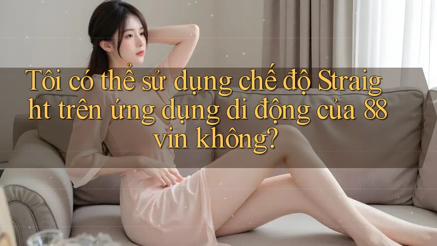 Tôi có thể sử dụng chế độ Straight trên ứng dụng di động của 88vin không? Tôi có thể sử dụng chế độ Straight trên ứng dụng di động của 88vin không?
