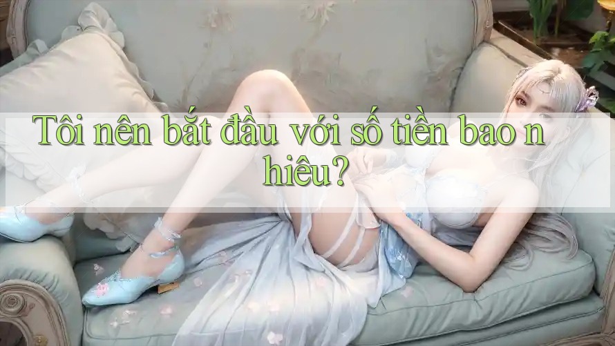 Tôi nên bắt đầu với số tiền bao nhiêu?
