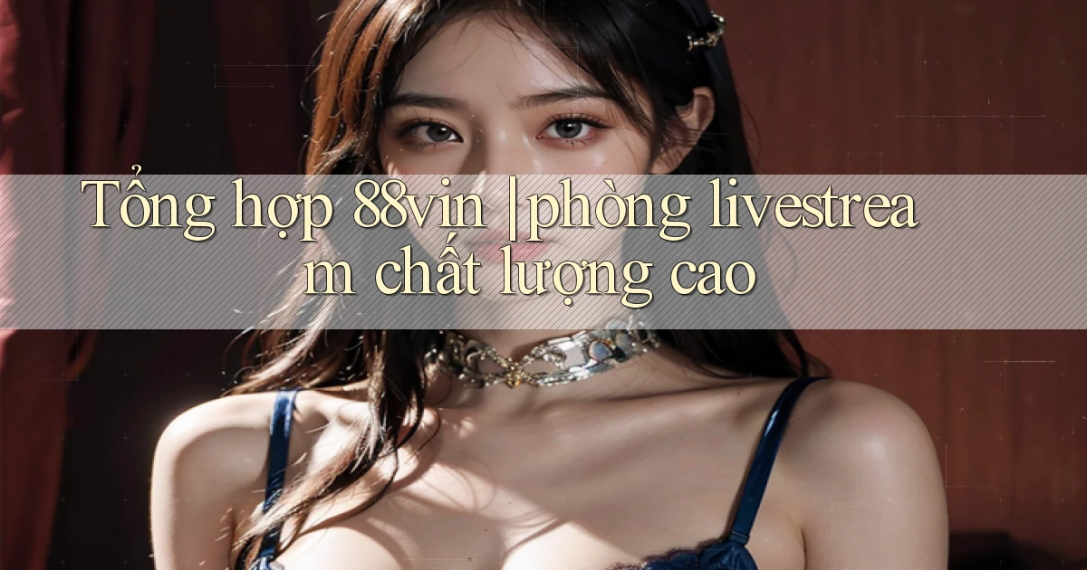 Tổng hợp 88vin phòng livestream chất lượng cao