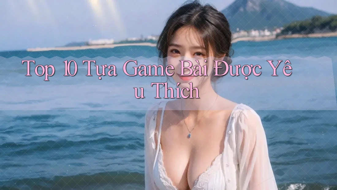 Top 10 Tựa Game Bài Được Yêu Thích