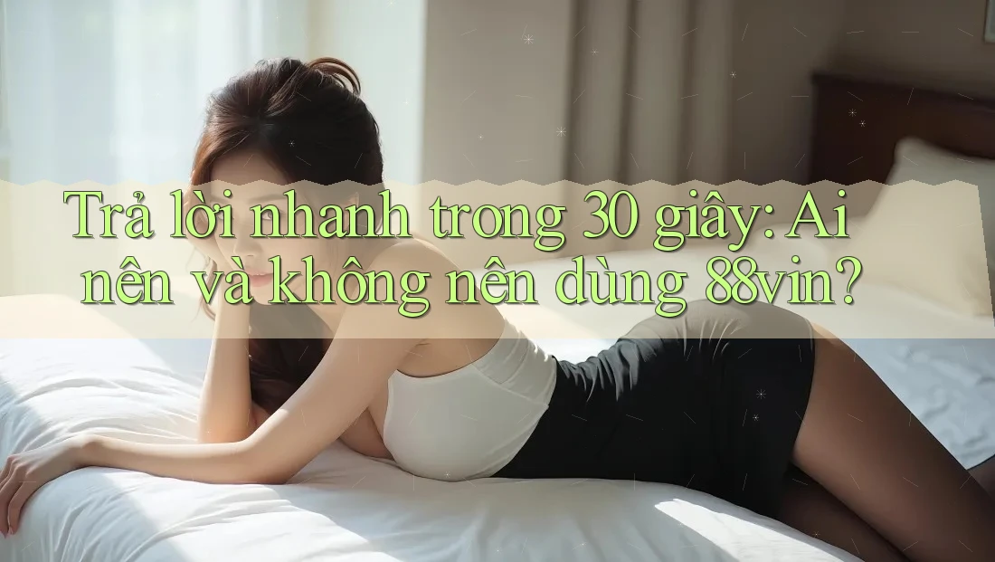 Trả lời nhanh trong 30 giây: Ai nên và không nên dùng 88vin?