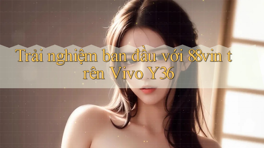 Trải nghiệm ban đầu với 88vin trên Vivo Y36 Trải nghiệm ban đầu với 88vin trên Vivo Y36