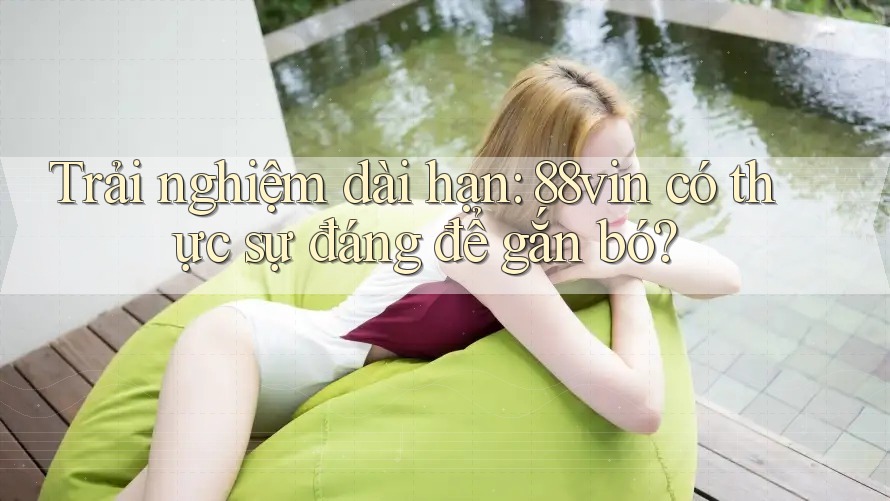 Trải nghiệm dài hạn: 88vin có thực sự đáng để gắn bó? Trải nghiệm dài hạn: 88vin có thực sự đáng để gắn bó?