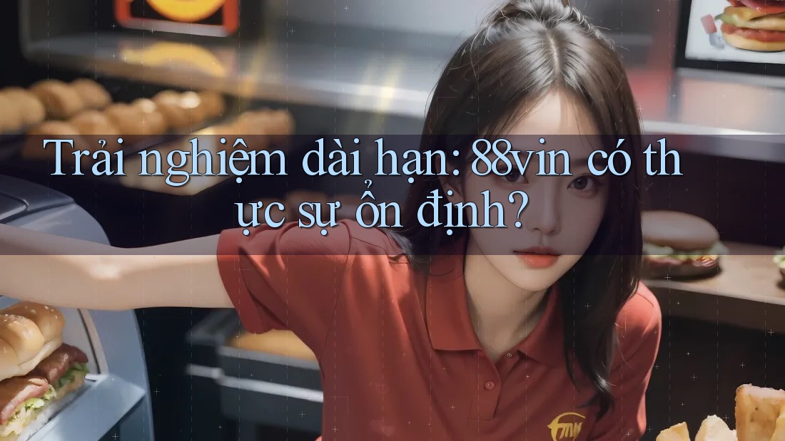 Trải nghiệm dài hạn: 88vin có thực sự ổn định? Trải nghiệm dài hạn: 88vin có thực sự ổn định?