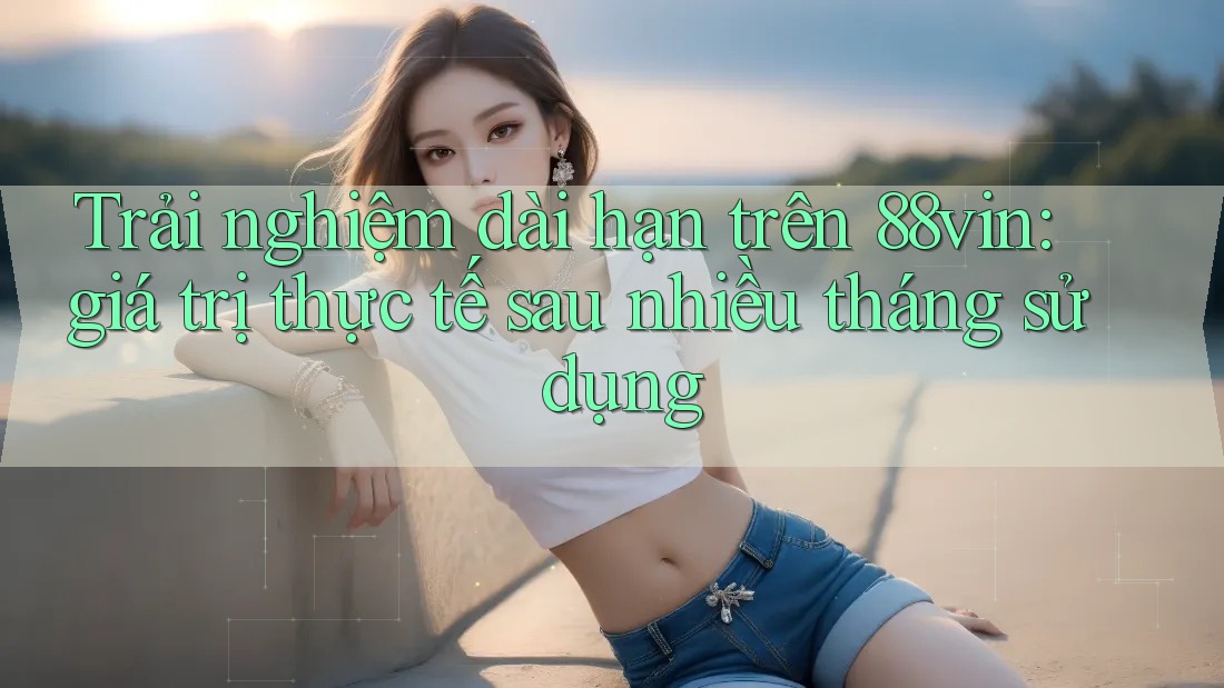 Trải nghiệm dài hạn trên 88vin: giá trị thực tế sau nhiều tháng sử dụng Trải nghiệm dài hạn trên 88vin: giá trị thực tế sau nhiều tháng sử dụng