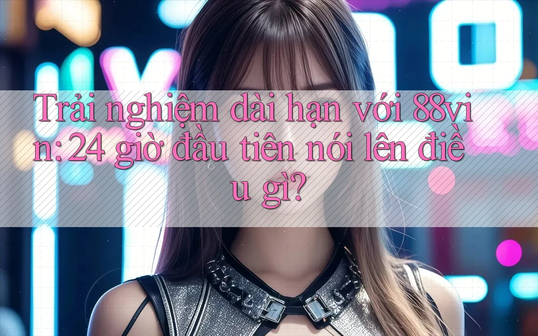 Trải nghiệm dài hạn với 88vin: 24 giờ đầu tiên nói lên điều gì? Trải nghiệm dài hạn với 88vin: 24 giờ đầu tiên nói lên điều gì?