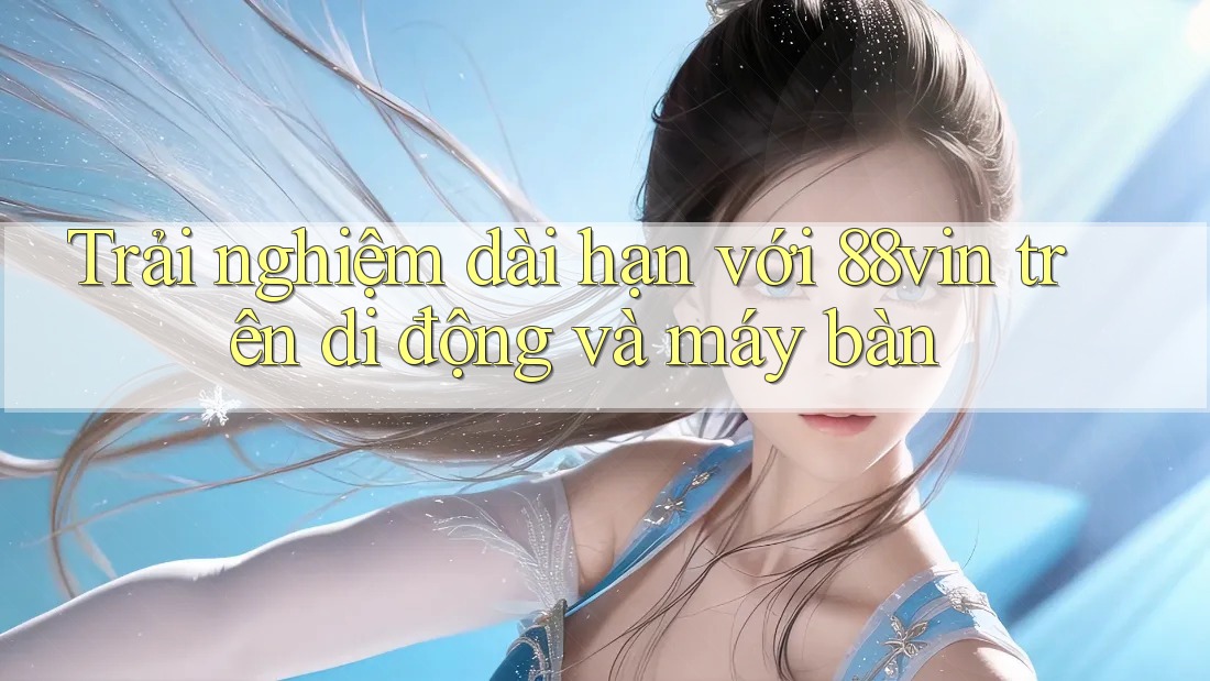 Trải nghiệm dài hạn với 88vin trên di động và máy bàn