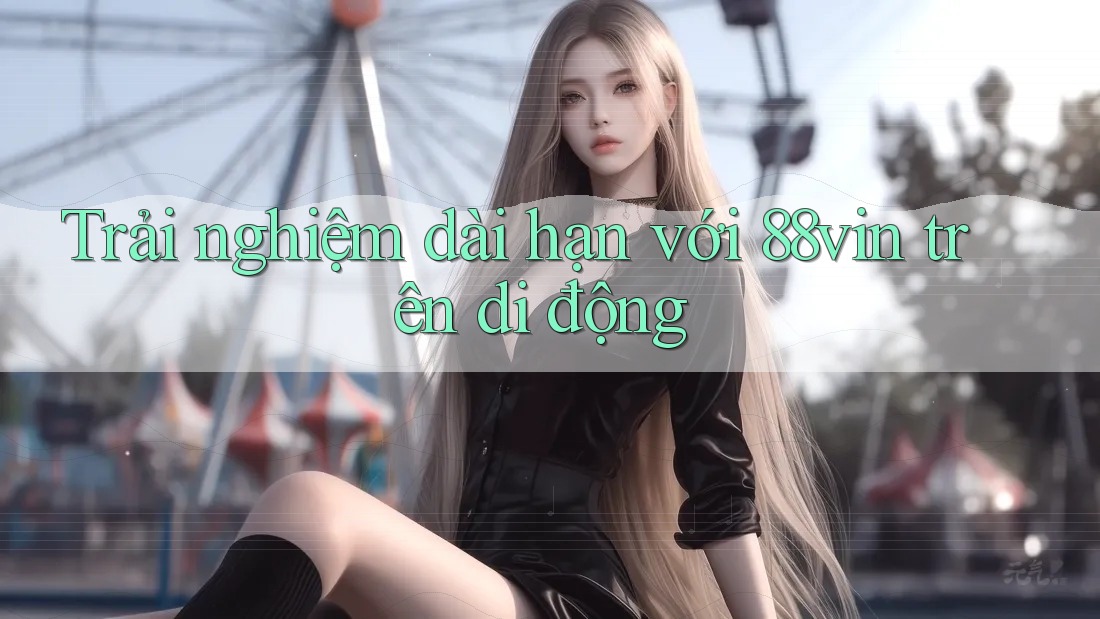 Trải nghiệm dài hạn với 88vin trên di động