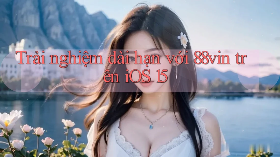 Trải nghiệm dài hạn với 88vin trên iOS 15