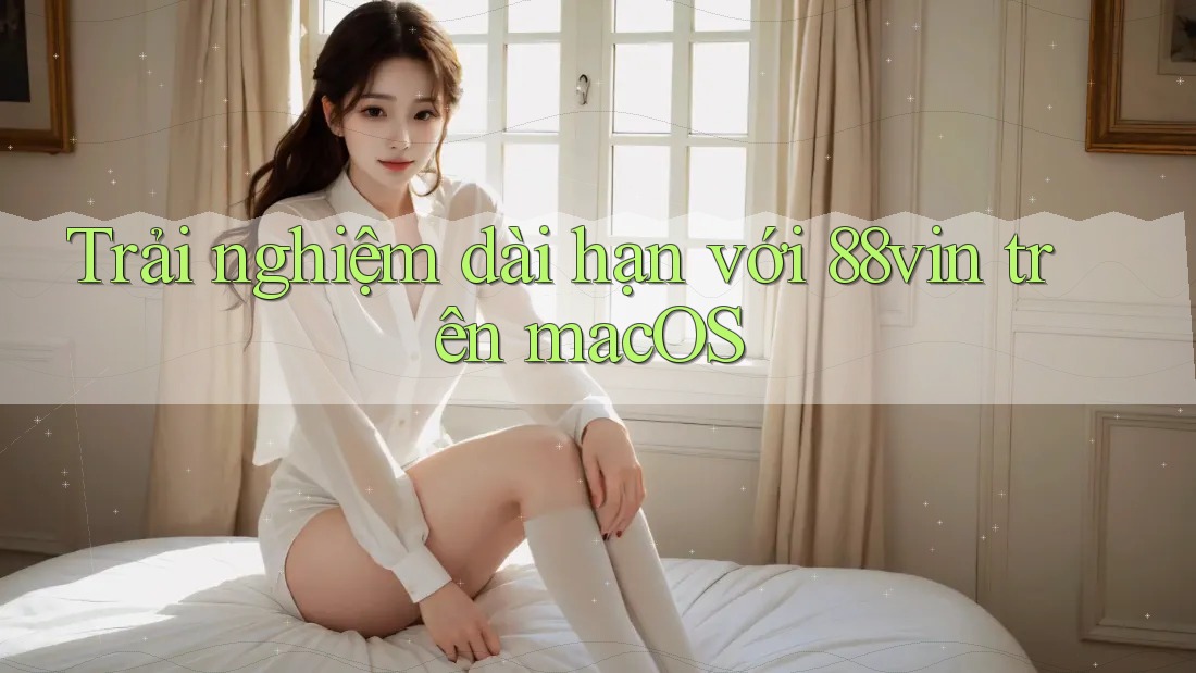 Trải nghiệm dài hạn với 88vin trên macOS