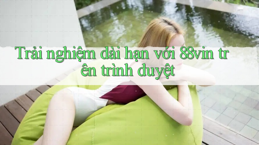 Trải nghiệm dài hạn với 88vin trên trình duyệt Trải nghiệm dài hạn với 88vin trên trình duyệt